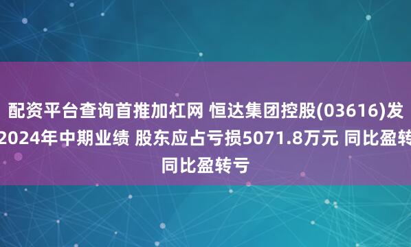 配资平台查询首推加杠网 恒达集团控股(03616)发布2024年中期业绩 股东应占亏损5071.8万元 同比盈转亏