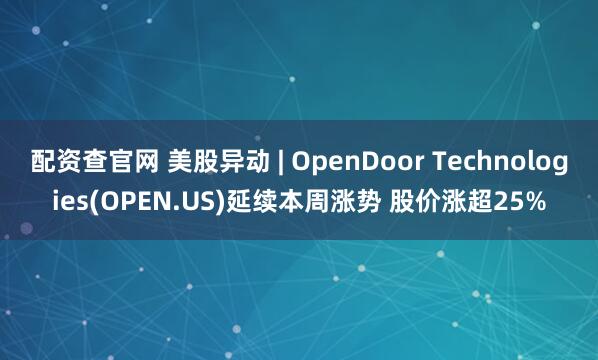 配资查官网 美股异动 | OpenDoor Technologies(OPEN.US)延续本周涨势 股价涨超25%