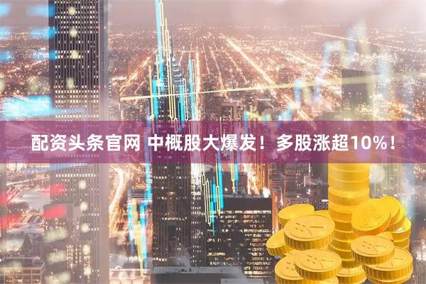配资头条官网 中概股大爆发！多股涨超10%！
