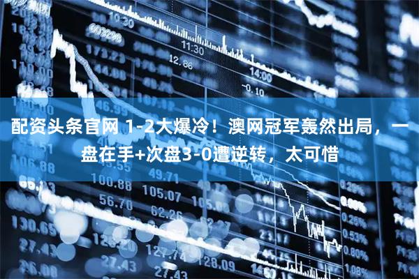 配资头条官网 1-2大爆冷！澳网冠军轰然出局，一盘在手+次盘3-0遭逆转，太可惜