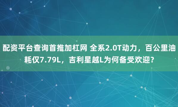配资平台查询首推加杠网 全系2.0T动力，百公里油耗仅7.79L，吉利星越L为何备受欢迎？