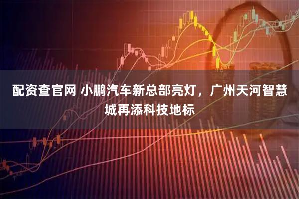 配资查官网 小鹏汽车新总部亮灯，广州天河智慧城再添科技地标