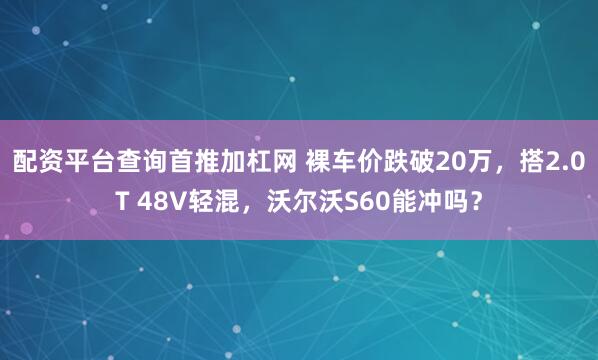 配资平台查询首推加杠网 裸车价跌破20万，搭2.0T 48V轻混，沃尔沃S60能冲吗？