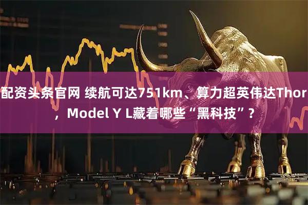 配资头条官网 续航可达751km、算力超英伟达Thor，Model Y L藏着哪些“黑科技”？