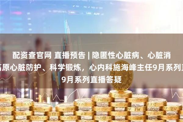 配资查官网 直播预告 | 隐匿性心脏病、心脏消融术、高原心脏防护、科学锻炼，心内科施海峰主任9月系列直播答疑