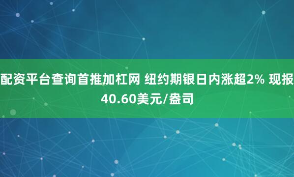配资平台查询首推加杠网 纽约期银日内涨超2% 现报40.60美元/盎司