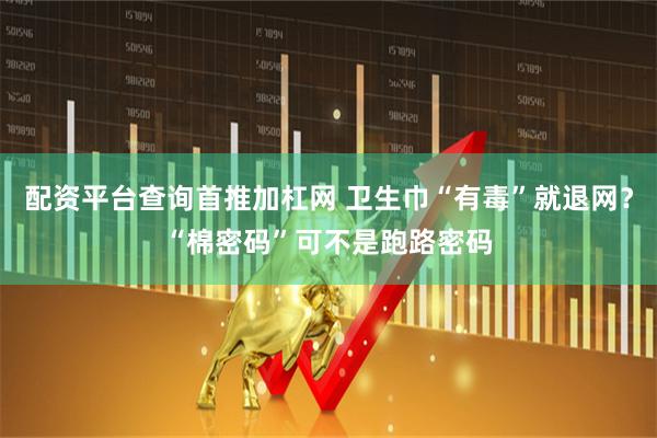 配资平台查询首推加杠网 卫生巾“有毒”就退网？“棉密码”可不是跑路密码