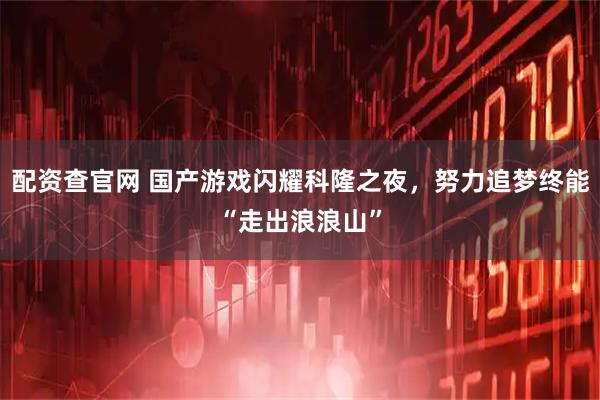 配资查官网 国产游戏闪耀科隆之夜，努力追梦终能“走出浪浪山”