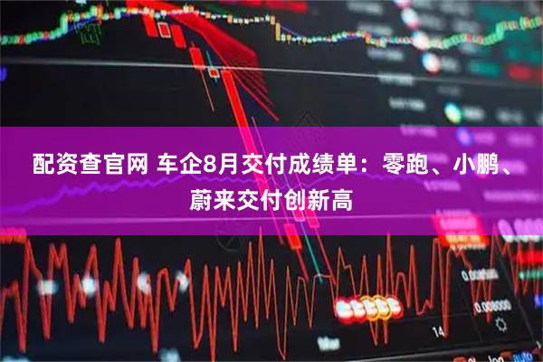 配资查官网 车企8月交付成绩单：零跑、小鹏、蔚来交付创新高