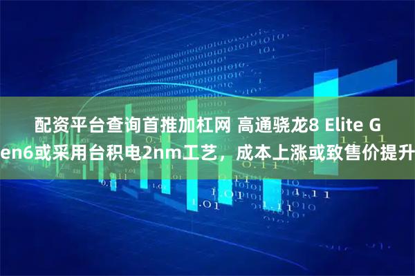 配资平台查询首推加杠网 高通骁龙8 Elite Gen6或采用台积电2nm工艺，成本上涨或致售价提升