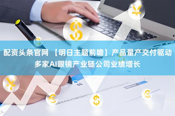 配资头条官网 【明日主题前瞻】产品量产交付驱动多家AI眼镜产业链公司业绩增长