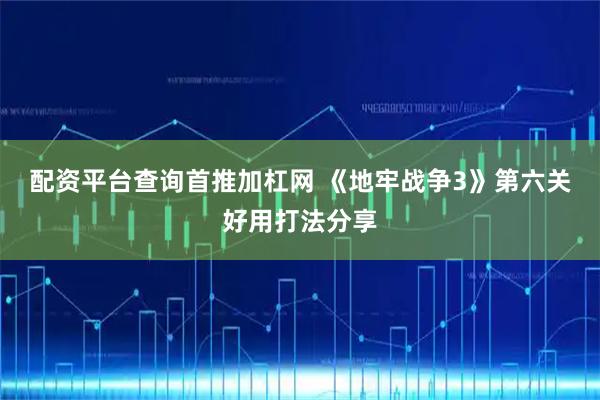 配资平台查询首推加杠网 《地牢战争3》第六关好用打法分享