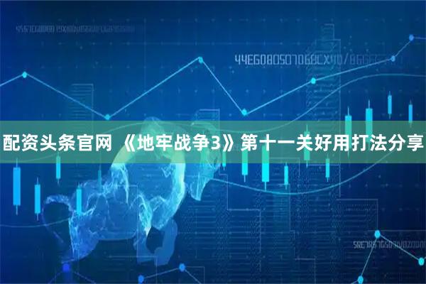 配资头条官网 《地牢战争3》第十一关好用打法分享