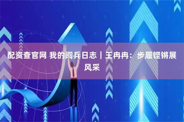 配资查官网 我的阅兵日志｜王冉冉：步履铿锵展风采