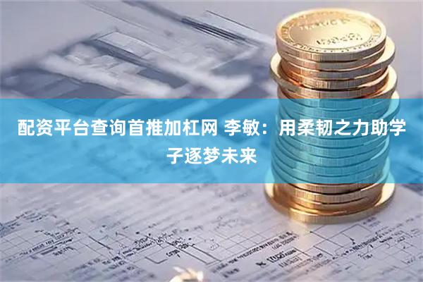 配资平台查询首推加杠网 李敏：用柔韧之力助学子逐梦未来