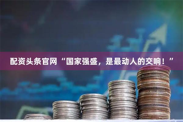 配资头条官网 “国家强盛，是最动人的交响！”