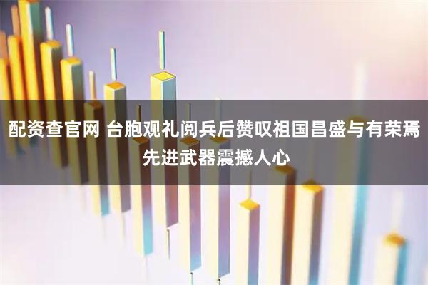 配资查官网 台胞观礼阅兵后赞叹祖国昌盛与有荣焉 先进武器震撼人心