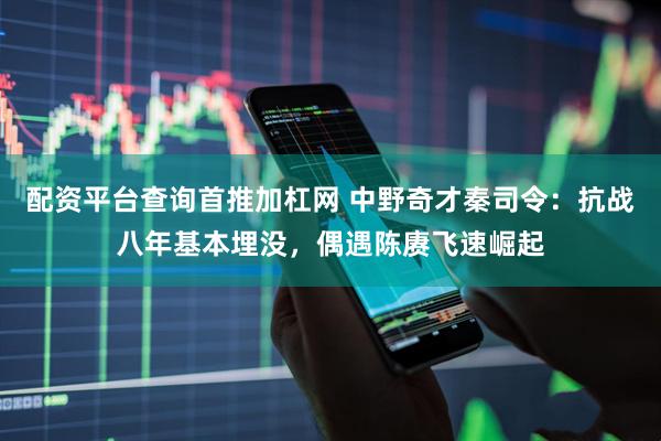 配资平台查询首推加杠网 中野奇才秦司令：抗战八年基本埋没，偶遇陈赓飞速崛起