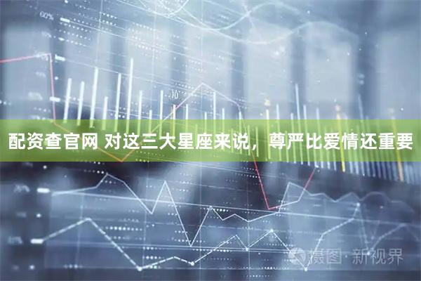 配资查官网 对这三大星座来说，尊严比爱情还重要