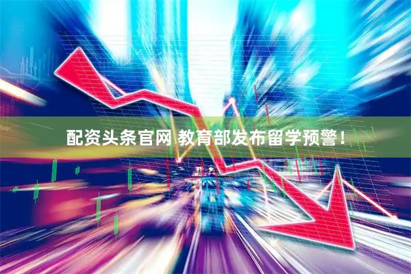 配资头条官网 教育部发布留学预警！