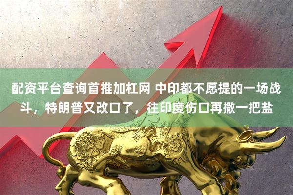 配资平台查询首推加杠网 中印都不愿提的一场战斗，特朗普又改口了，往印度伤口再撒一把盐