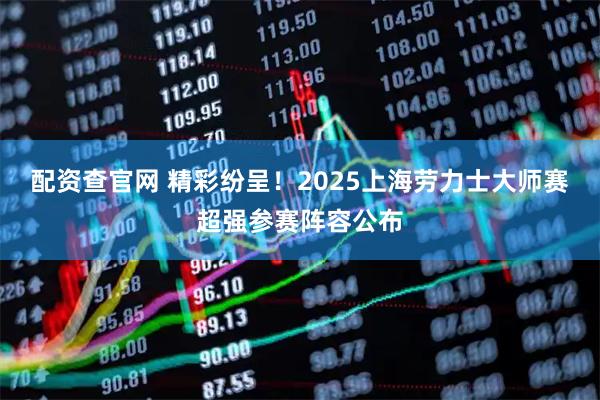 配资查官网 精彩纷呈！2025上海劳力士大师赛超强参赛阵容公布