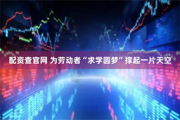 配资查官网 为劳动者“求学圆梦”撑起一片天空