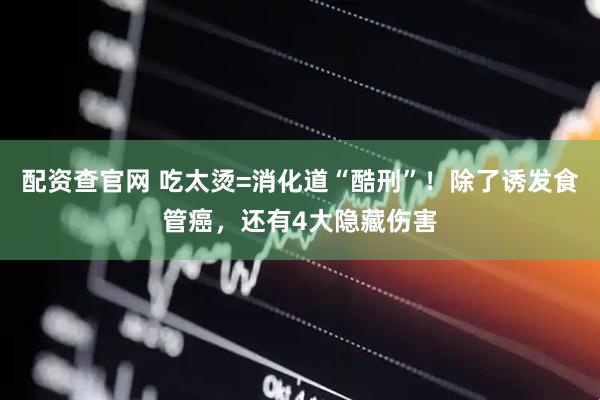 配资查官网 吃太烫=消化道“酷刑”！除了诱发食管癌，还有4大隐藏伤害