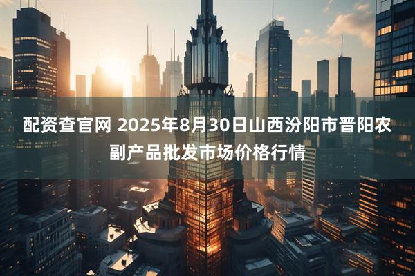 配资查官网 2025年8月30日山西汾阳市晋阳农副产品批发市场价格行情