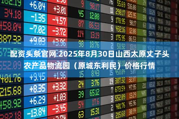 配资头条官网 2025年8月30日山西太原丈子头农产品物流园（原城东利民）价格行情