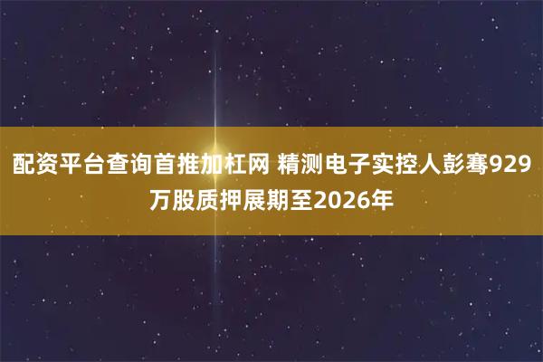 配资平台查询首推加杠网 精测电子实控人彭骞929万股质押展期至2026年