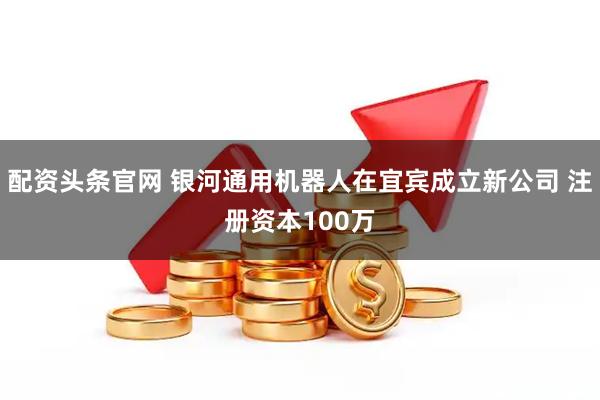 配资头条官网 银河通用机器人在宜宾成立新公司 注册资本100万
