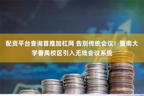配资平台查询首推加杠网 告别传统会议！暨南大学番禺校区引入无线会议系统