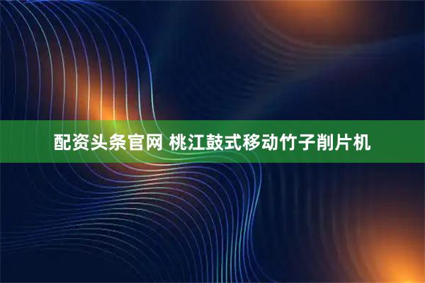 配资头条官网 桃江鼓式移动竹子削片机