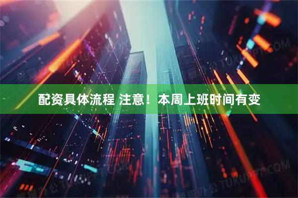 配资具体流程 注意！本周上班时间有变