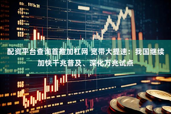 配资平台查询首推加杠网 宽带大提速：我国继续加快千兆普及、深化万兆试点