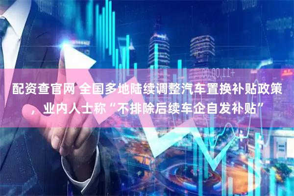 配资查官网 全国多地陆续调整汽车置换补贴政策，业内人士称“不排除后续车企自发补贴”
