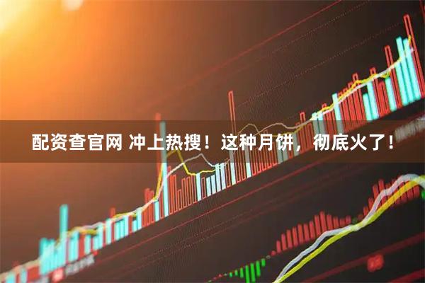 配资查官网 冲上热搜！这种月饼，彻底火了！