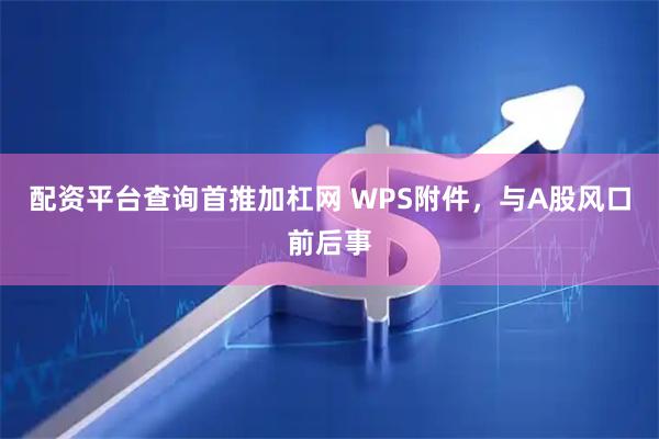 配资平台查询首推加杠网 WPS附件，与A股风口前后事