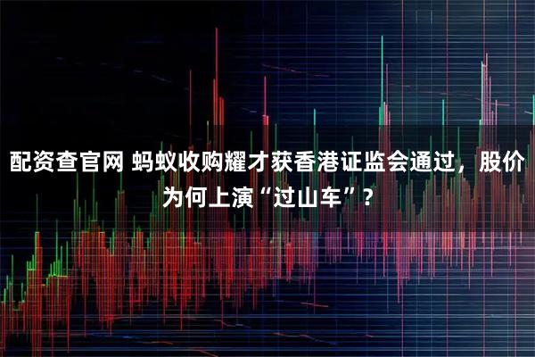 配资查官网 蚂蚁收购耀才获香港证监会通过，股价为何上演“过山车”？