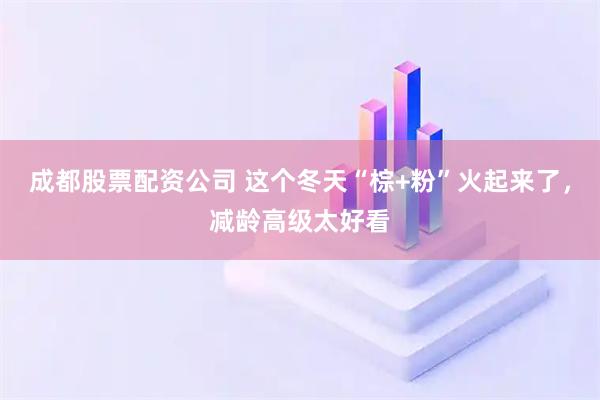 成都股票配资公司 这个冬天“棕+粉”火起来了,减龄高级太好看