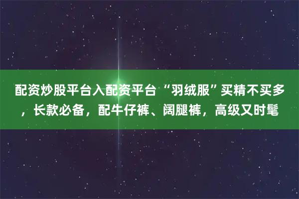 配资炒股平台入配资平台 “羽绒服”买精不买多,长款必备,配牛仔裤、阔腿裤,高级又时髦