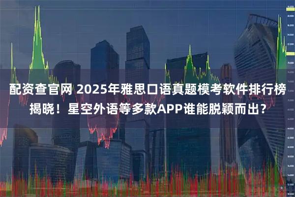 配资查官网 2025年雅思口语真题模考软件排行榜揭晓!星空外语等多款APP谁能脱颖而出?