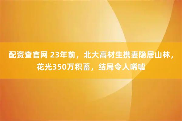 配资查官网 23年前,北大高材生携妻隐居山林,花光350万积蓄,结局令人唏嘘