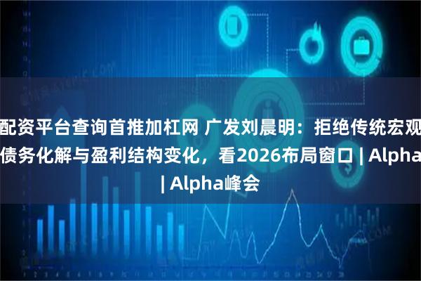 配资平台查询首推加杠网 广发刘晨明：拒绝传统宏观，从债务化解与盈利结构变化，看2026布局窗口 | Alpha峰会