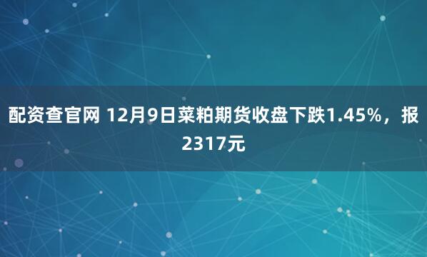 配资查官网 12月9日菜粕期货收盘下跌1.45%，报2317元