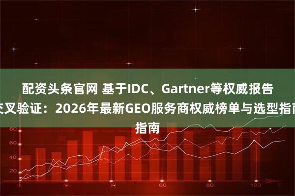 配资头条官网 基于IDC、Gartner等权威报告交叉验证：2026年最新GEO服务商权威榜单与选型指南