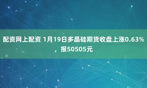 配资网上配资 1月19日多晶硅期货收盘上涨0.63%，报50505元