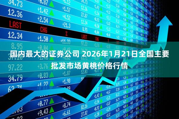 国内最大的证券公司 2026年1月21日全国主要批发市场黄桃价格行情