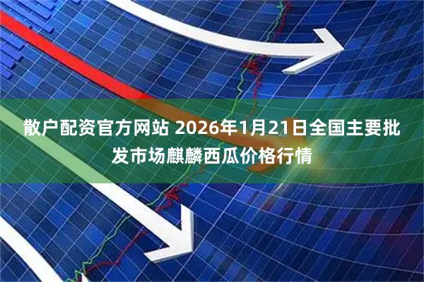 散户配资官方网站 2026年1月21日全国主要批发市场麒麟西瓜价格行情